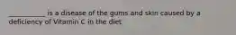 ___________ is a disease of the gums and skin caused by a deficiency of Vitamin C in the diet