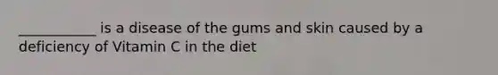 ___________ is a disease of the gums and skin caused by a deficiency of Vitamin C in the diet