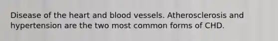 Disease of the heart and blood vessels. Atherosclerosis and hypertension are the two most common forms of CHD.