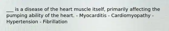 ___ is a disease of the heart muscle itself, primarily affecting the pumping ability of the heart. - Myocarditis - Cardiomyopathy - Hypertension - Fibrillation