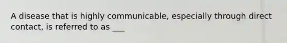 A disease that is highly communicable, especially through direct contact, is referred to as ___