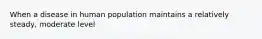 When a disease in human population maintains a relatively steady, moderate level