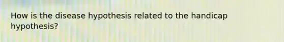 How is the disease hypothesis related to the handicap hypothesis?