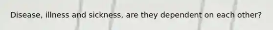 Disease, illness and sickness, are they dependent on each other?
