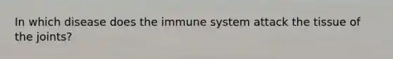 In which disease does the immune system attack the tissue of the joints?