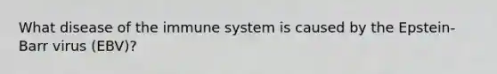 What disease of the immune system is caused by the Epstein-Barr virus (EBV)?