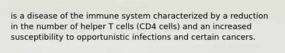 is a disease of the immune system characterized by a reduction in the number of helper T cells (CD4 cells) and an increased susceptibility to opportunistic infections and certain cancers.