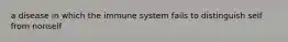 a disease in which the immune system fails to distinguish self from nonself