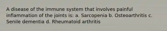 A disease of the immune system that involves painful inflammation of the joints is: a. Sarcopenia b. Osteoarthritis c. Senile dementia d. Rheumatoid arthritis