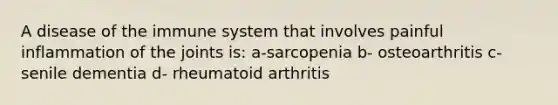 A disease of the immune system that involves painful inflammation of the joints is: a-sarcopenia b- osteoarthritis c- senile dementia d- rheumatoid arthritis