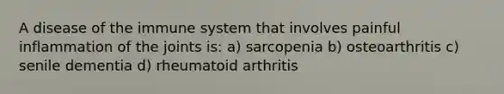 A disease of the immune system that involves painful inflammation of the joints is: a) sarcopenia b) osteoarthritis c) senile dementia d) rheumatoid arthritis