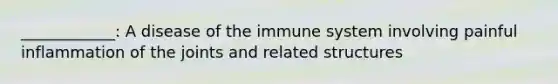 ____________: A disease of the immune system involving painful inflammation of the joints and related structures