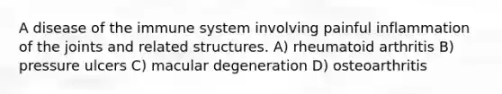 A disease of the immune system involving painful inflammation of the joints and related structures. A) rheumatoid arthritis B) pressure ulcers C) macular degeneration D) osteoarthritis