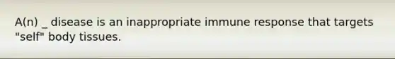 A(n) _ disease is an inappropriate immune response that targets "self" body tissues.