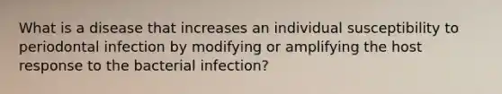 What is a disease that increases an individual susceptibility to periodontal infection by modifying or amplifying the host response to the bacterial infection?