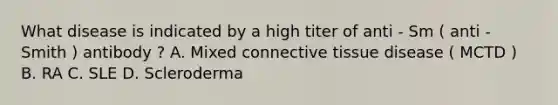 What disease is indicated by a high titer of anti - Sm ( anti - Smith ) antibody ? A. Mixed connective tissue disease ( MCTD ) B. RA C. SLE D. Scleroderma