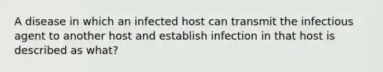 A disease in which an infected host can transmit the infectious agent to another host and establish infection in that host is described as what?