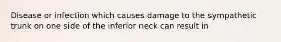 Disease or infection which causes damage to the sympathetic trunk on one side of the inferior neck can result in