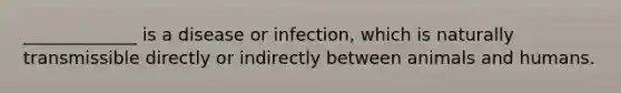 _____________ is a disease or infection, which is naturally transmissible directly or indirectly between animals and humans.