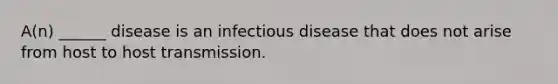 A(n) ______ disease is an infectious disease that does not arise from host to host transmission.