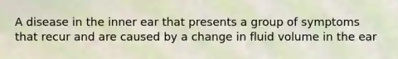 A disease in the inner ear that presents a group of symptoms that recur and are caused by a change in fluid volume in the ear