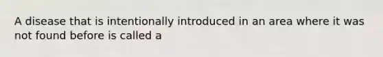 A disease that is intentionally introduced in an area where it was not found before is called a