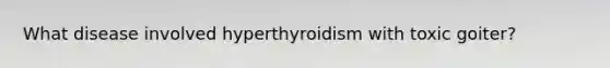 What disease involved hyperthyroidism with toxic goiter?