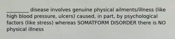 _________ disease involves genuine physical ailments/illness (like high blood pressure, ulcers) caused, in part, by psychological factors (like stress) whereas SOMATFORM DISORDER there is NO physical illness