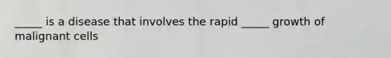 _____ is a disease that involves the rapid _____ growth of malignant cells