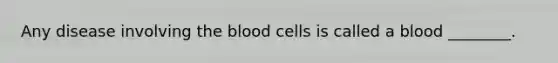 Any disease involving the blood cells is called a blood ________.