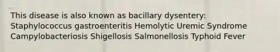 This disease is also known as bacillary dysentery: Staphylococcus gastroenteritis Hemolytic Uremic Syndrome Campylobacteriosis Shigellosis Salmonellosis Typhoid Fever