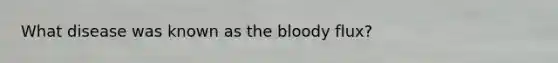 What disease was known as the bloody flux?