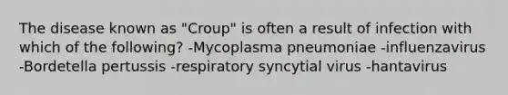 The disease known as "Croup" is often a result of infection with which of the following? -Mycoplasma pneumoniae -influenzavirus -Bordetella pertussis -respiratory syncytial virus -hantavirus