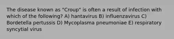 The disease known as "Croup" is often a result of infection with which of the following? A) hantavirus B) influenzavirus C) Bordetella pertussis D) Mycoplasma pneumoniae E) respiratory syncytial virus