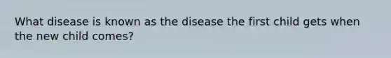 What disease is known as the disease the first child gets when the new child comes?