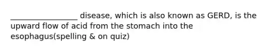 _________________ disease, which is also known as GERD, is the upward flow of acid from the stomach into the esophagus(spelling & on quiz)