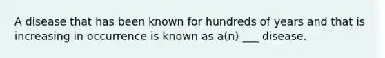 A disease that has been known for hundreds of years and that is increasing in occurrence is known as a(n) ___ disease.