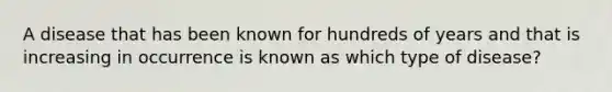 A disease that has been known for hundreds of years and that is increasing in occurrence is known as which type of disease?