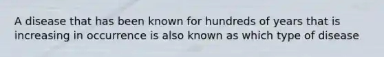 A disease that has been known for hundreds of years that is increasing in occurrence is also known as which type of disease