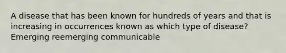 A disease that has been known for hundreds of years and that is increasing in occurrences known as which type of disease? Emerging reemerging communicable