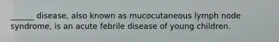 ______ disease, also known as mucocutaneous lymph node syndrome, is an acute febrile disease of young children.