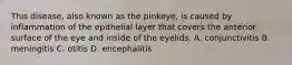 This disease, also known as the pinkeye, is caused by inflammation of the epithelial layer that covers the anterior surface of the eye and inside of the eyelids. A. conjunctivitis B. meningitis C. otitis D. encephalitis