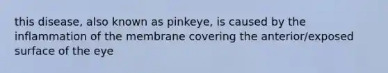 this disease, also known as pinkeye, is caused by the inflammation of the membrane covering the anterior/exposed surface of the eye