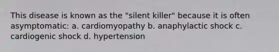 This disease is known as the "silent killer" because it is often asymptomatic: a. cardiomyopathy b. anaphylactic shock c. cardiogenic shock d. hypertension