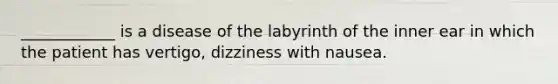 ____________ is a disease of the labyrinth of the inner ear in which the patient has vertigo, dizziness with nausea.