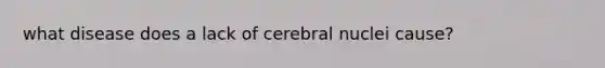 what disease does a lack of cerebral nuclei cause?