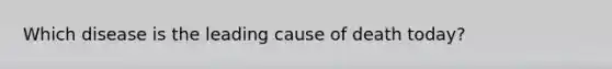 Which disease is the leading cause of death today?