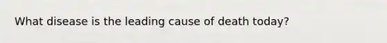 What disease is the leading cause of death today?