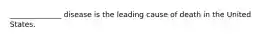 ______________ disease is the leading cause of death in the United States.