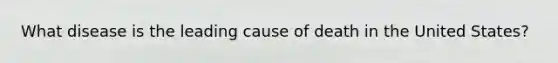 What disease is the leading cause of death in the United States?